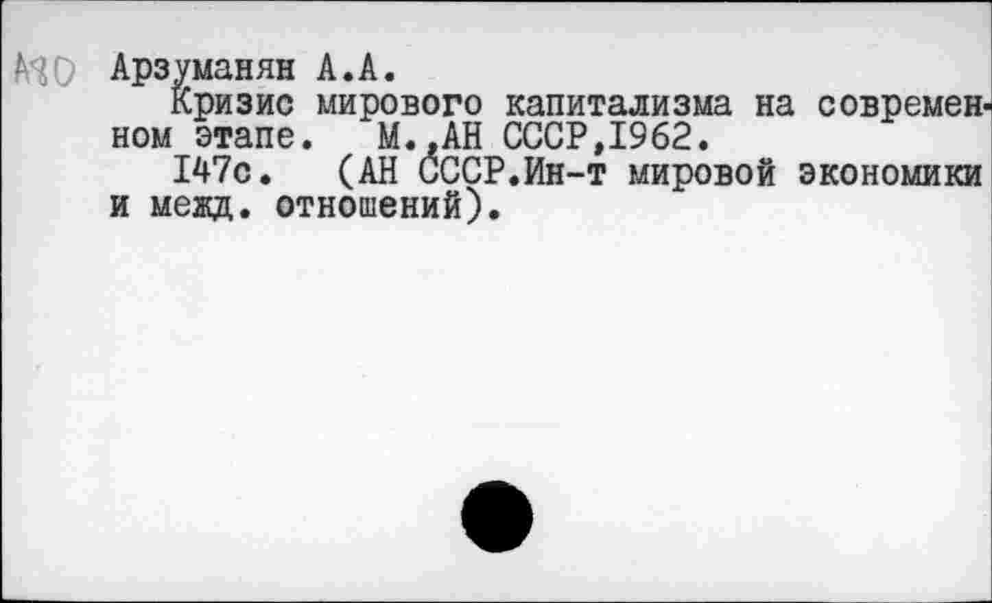 ﻿ИО Арзуманян А.А.
кризис мирового капитализма на современном этапе. М..АН СССР,1962.
147с. (АН СССР.Ин-т мировой экономики и межд. отношений).